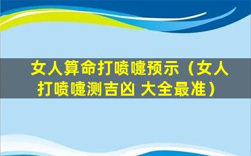 女人算命打喷嚏预示（女人打喷嚏测吉凶 大全最准）